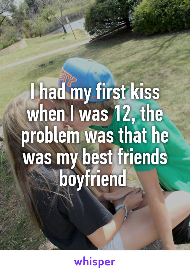 I had my first kiss when I was 12, the problem was that he was my best friends boyfriend 