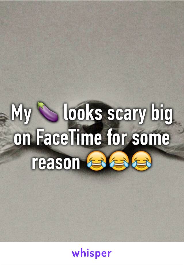 My 🍆 looks scary big on FaceTime for some reason 😂😂😂