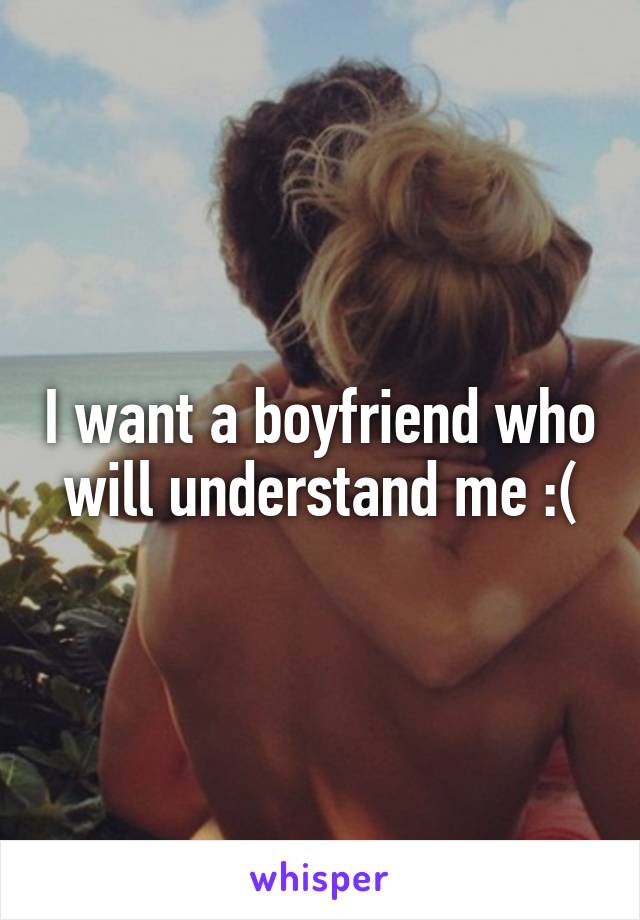 I want a boyfriend who will understand me :(