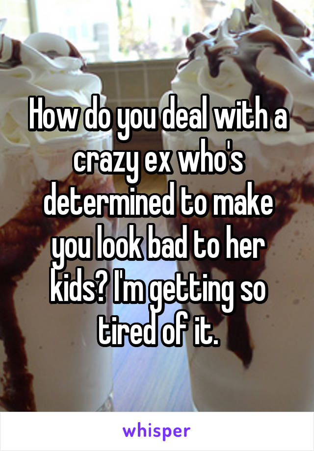 How do you deal with a crazy ex who's determined to make you look bad to her kids? I'm getting so tired of it.