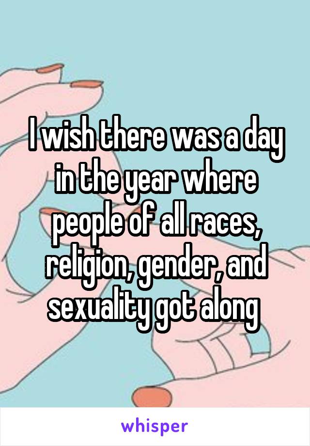 I wish there was a day in the year where people of all races, religion, gender, and sexuality got along 