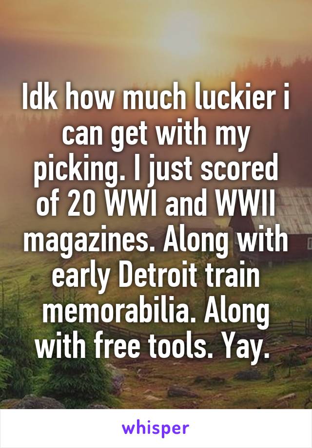 Idk how much luckier i can get with my picking. I just scored of 20 WWI and WWII magazines. Along with early Detroit train memorabilia. Along with free tools. Yay. 