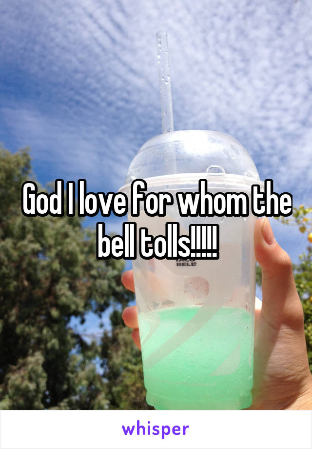 God I love for whom the bell tolls!!!!!