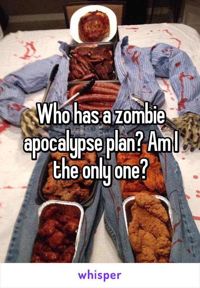 Who has a zombie apocalypse plan? Am I the only one?