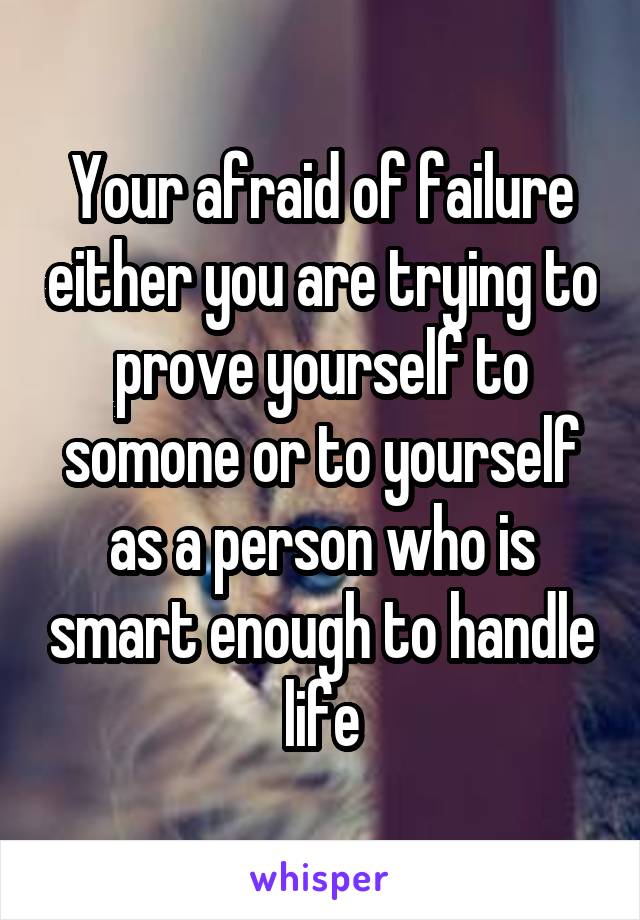 Your afraid of failure either you are trying to prove yourself to somone or to yourself as a person who is smart enough to handle life