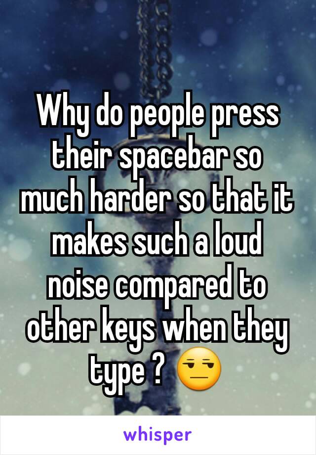 Why do people press their spacebar so much harder so that it makes such a loud noise compared to other keys when they type ? 😒