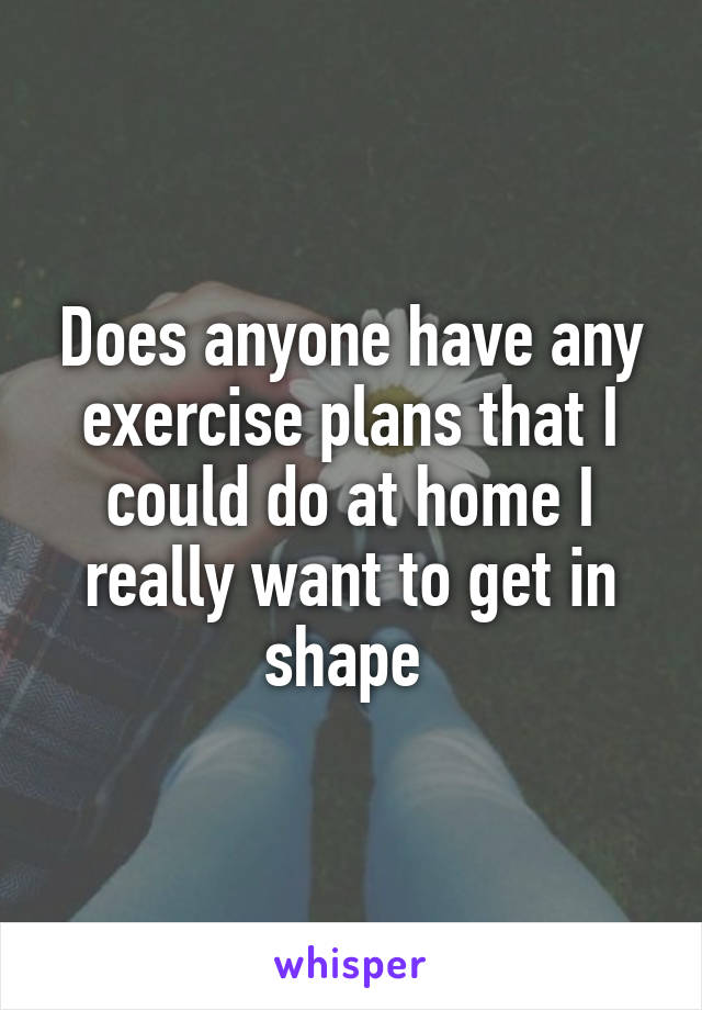 Does anyone have any exercise plans that I could do at home I really want to get in shape 
