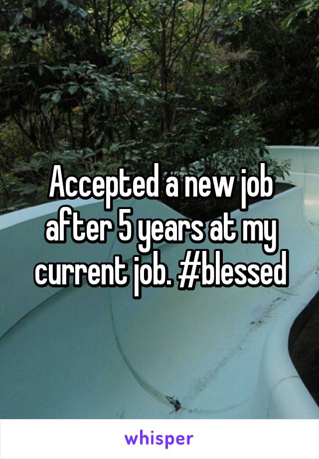 Accepted a new job after 5 years at my current job. #blessed