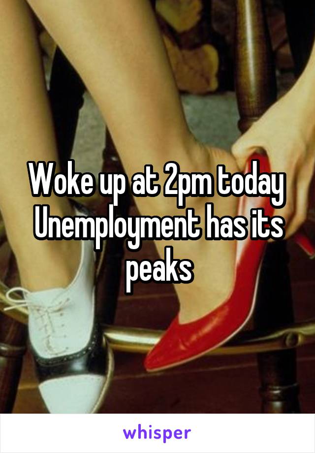 Woke up at 2pm today 
Unemployment has its peaks