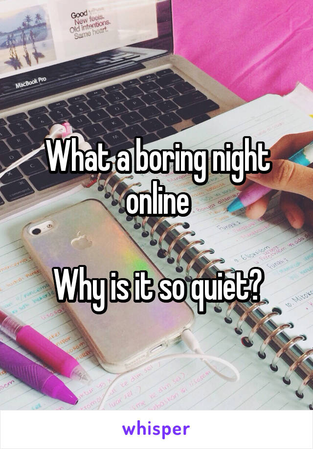 What a boring night online

Why is it so quiet?