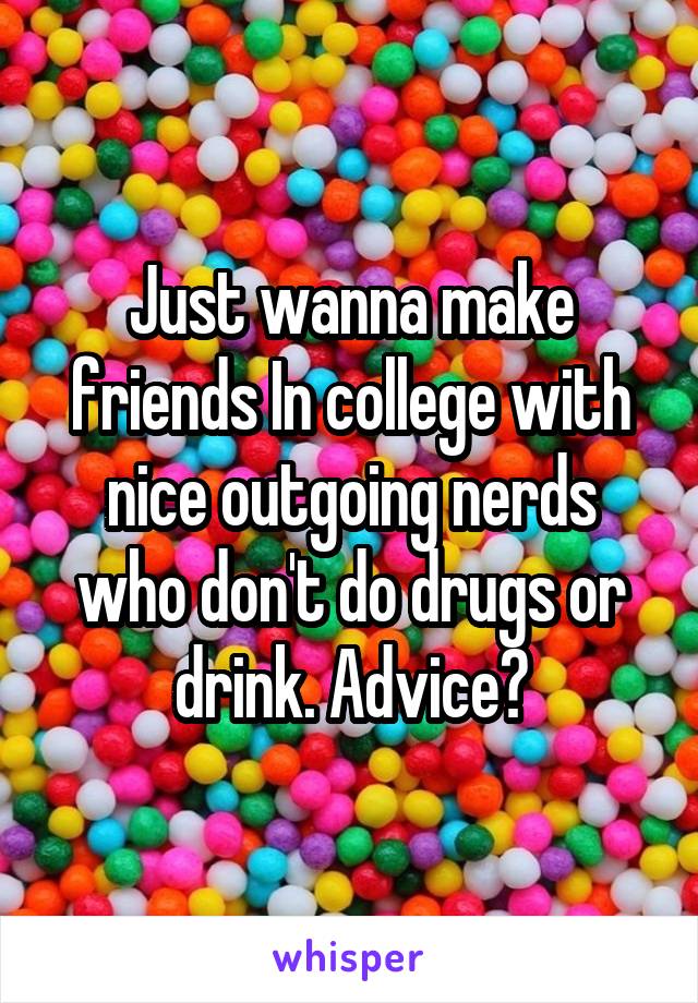 Just wanna make friends In college with nice outgoing nerds who don't do drugs or drink. Advice?