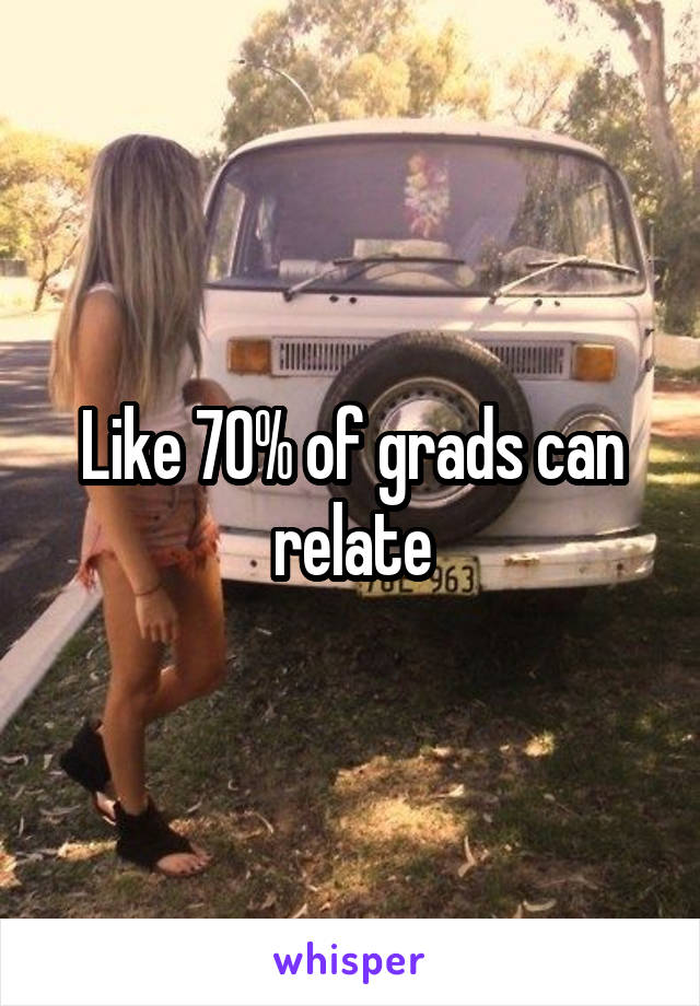 Like 70% of grads can relate