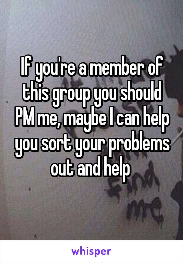 If you're a member of this group you should PM me, maybe I can help you sort your problems out and help 
