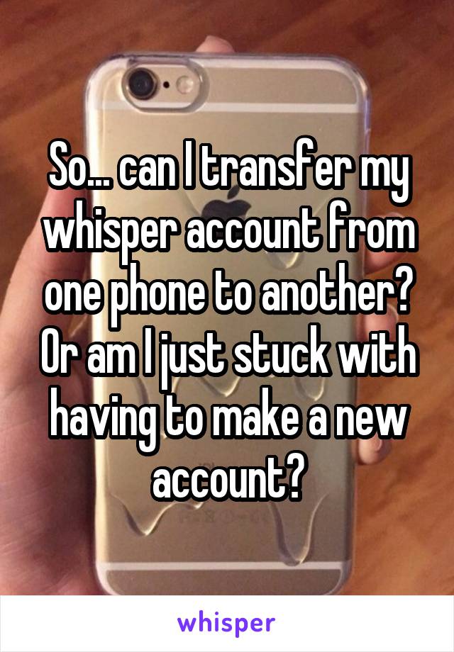 So... can I transfer my whisper account from one phone to another? Or am I just stuck with having to make a new account?