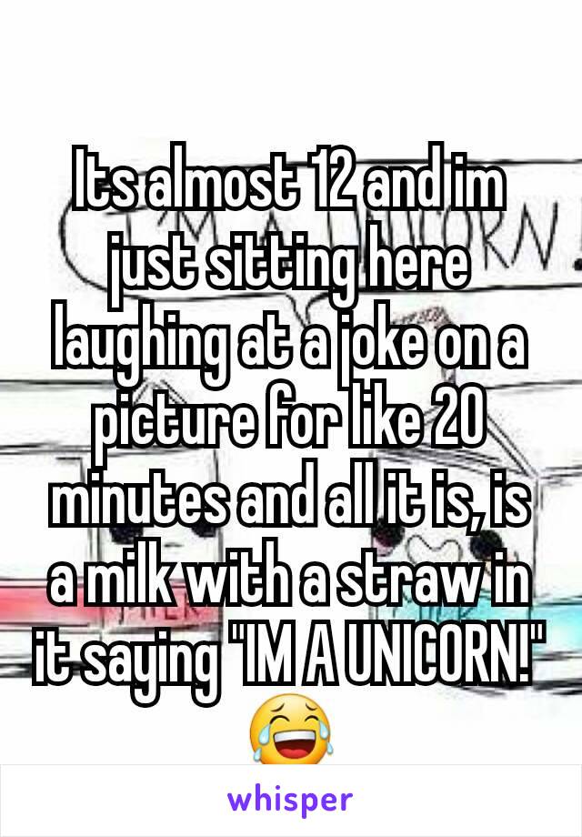 Its almost 12 and im just sitting here laughing at a joke on a picture for like 20 minutes and all it is, is a milk with a straw in it saying "IM A UNICORN!" 😂