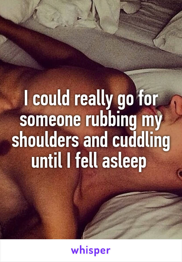 I could really go for someone rubbing my shoulders and cuddling until I fell asleep 