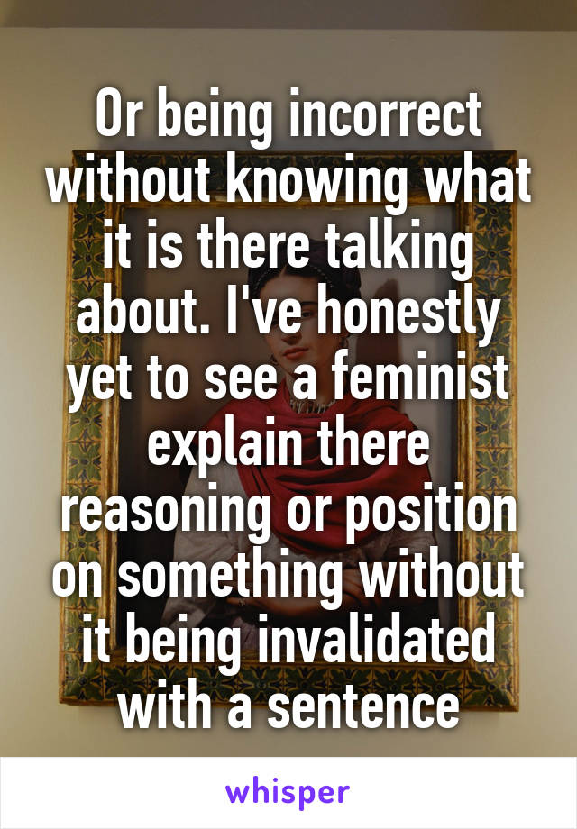 Or being incorrect without knowing what it is there talking about. I've honestly yet to see a feminist explain there reasoning or position on something without it being invalidated with a sentence