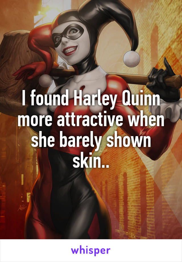 I found Harley Quinn more attractive when she barely shown skin..