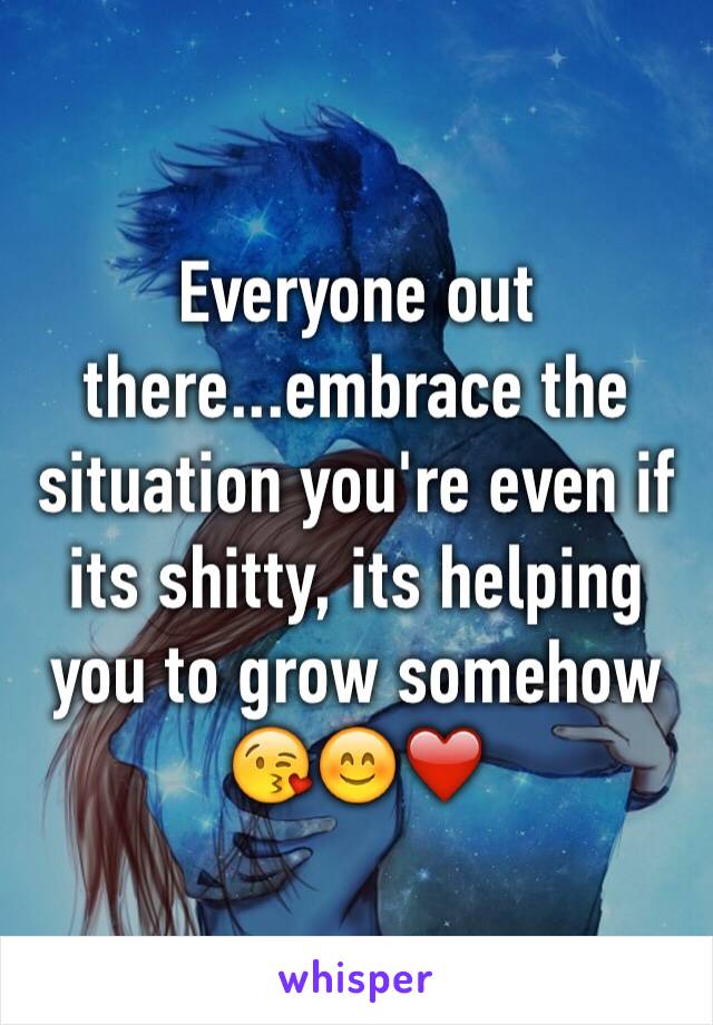Everyone out there...embrace the situation you're even if its shitty, its helping you to grow somehow 😘😊❤️