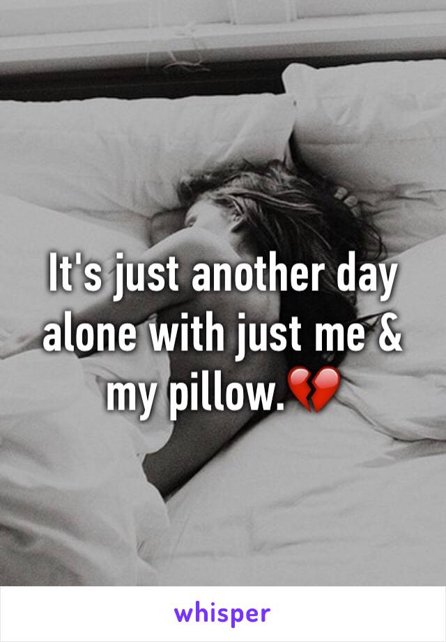 It's just another day alone with just me & my pillow.💔