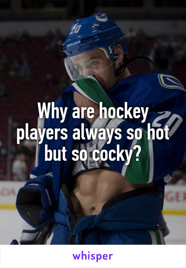 Why are hockey players always so hot but so cocky?