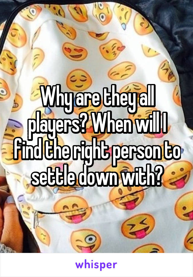 Why are they all players? When will I find the right person to settle down with?