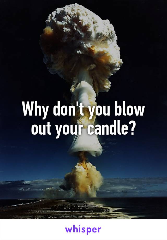Why don't you blow out your candle?