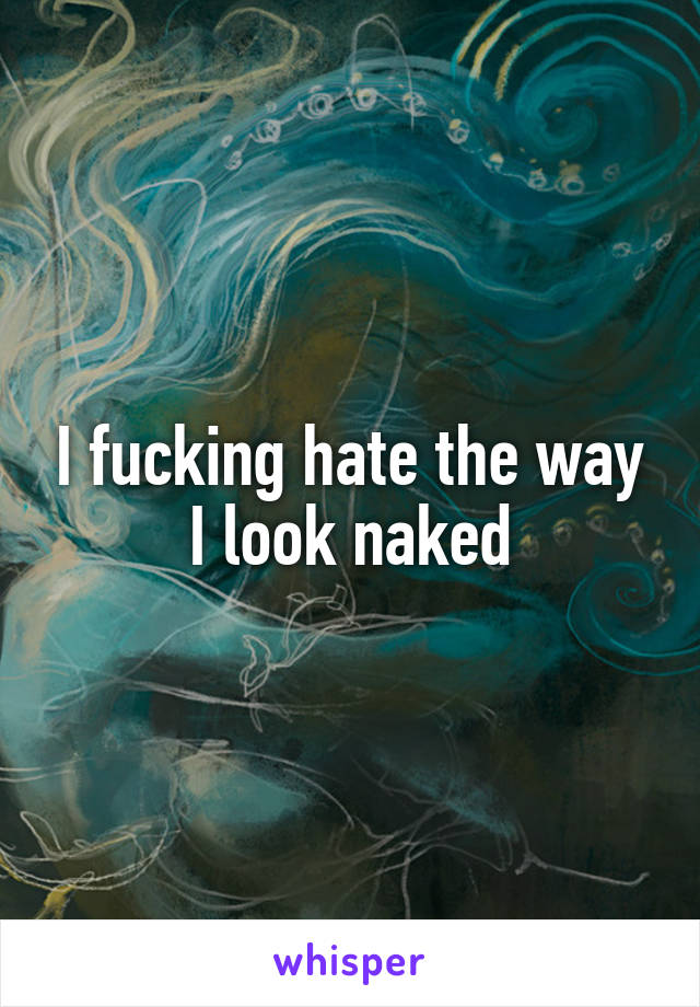 I fucking hate the way I look naked