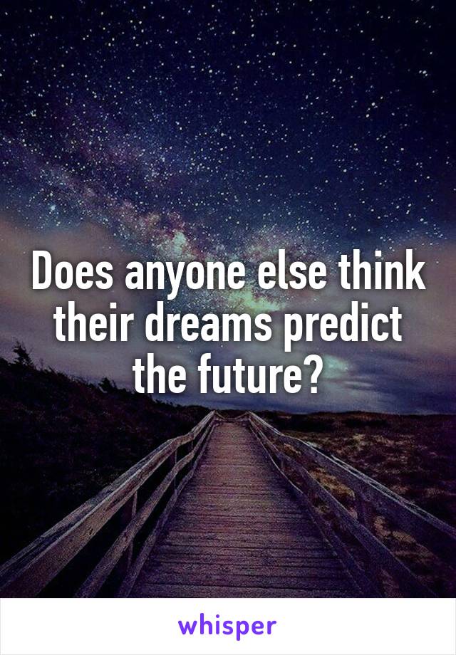 Does anyone else think their dreams predict the future?