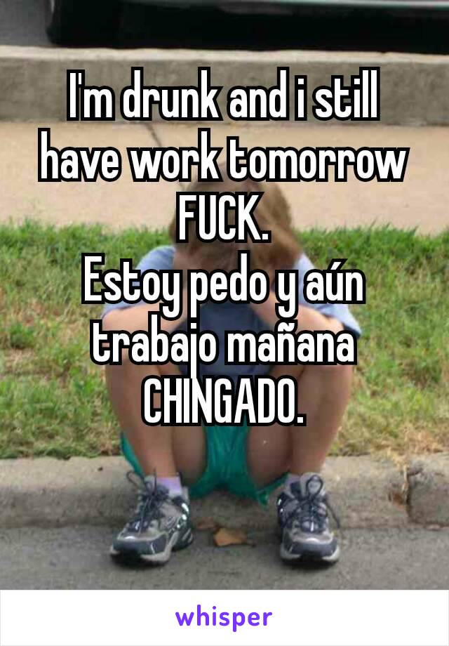 I'm drunk and i still have work tomorrow FUCK.
Estoy pedo y aún trabajo mañana  CHINGADO.