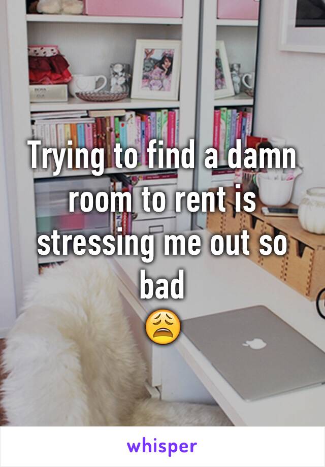 Trying to find a damn room to rent is stressing me out so bad 
😩