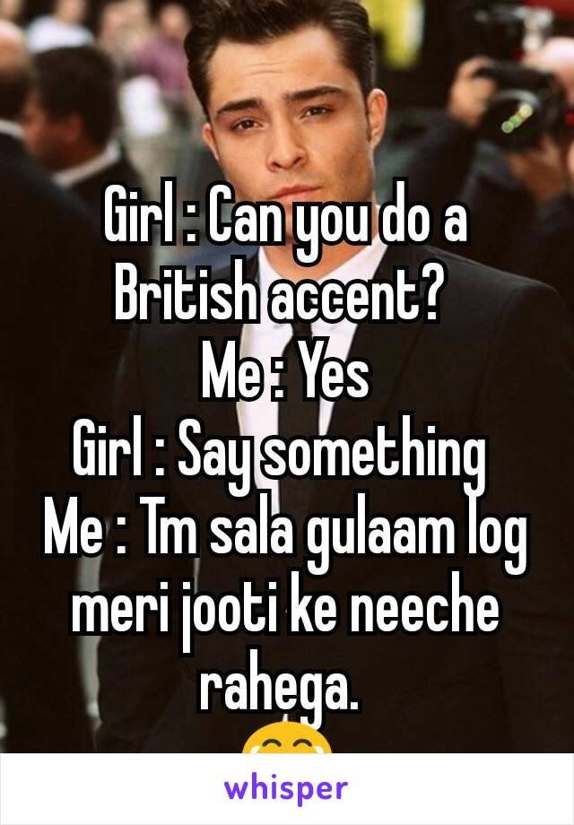 Girl : Can you do a British accent? 
Me : Yes
Girl : Say something 
Me : Tm sala gulaam log meri jooti ke neeche rahega. 
😂