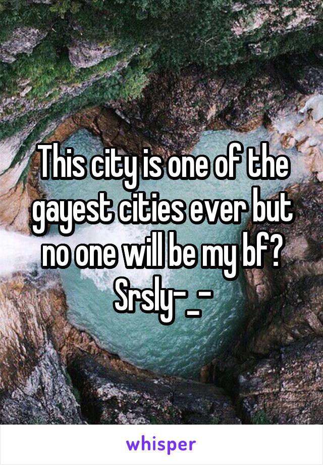 This city is one of the gayest cities ever but no one will be my bf? Srsly-_-
