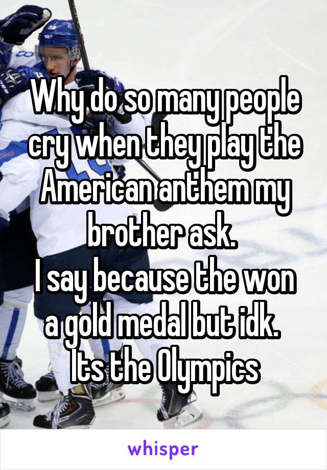 Why do so many people cry when they play the American anthem my brother ask. 
I say because the won a gold medal but idk. 
Its the Olympics