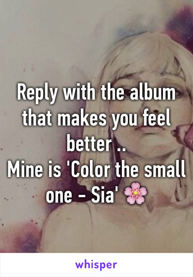 Reply with the album that makes you feel better .. 
Mine is 'Color the small one - Sia' 🌸