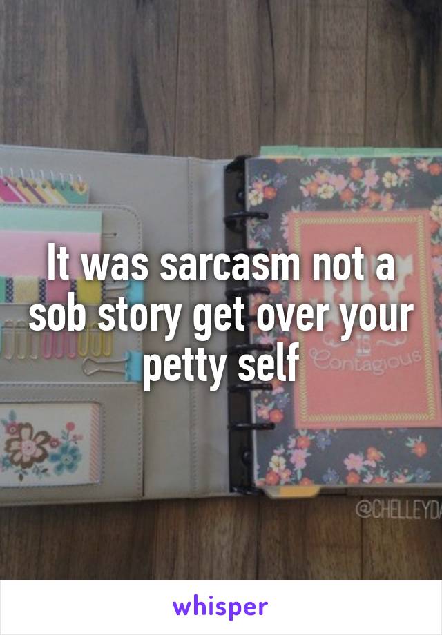 It was sarcasm not a sob story get over your petty self