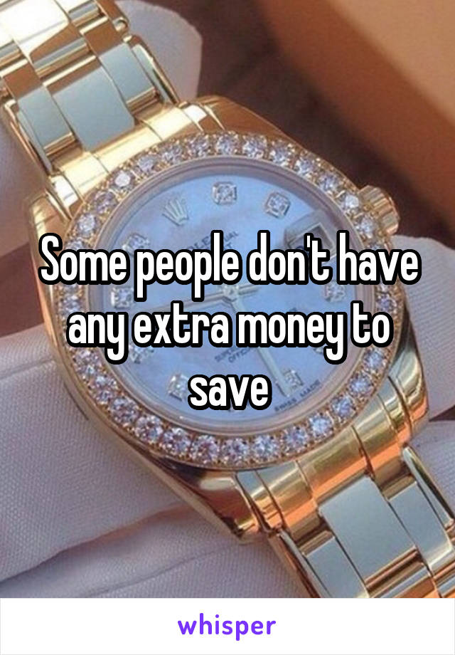 Some people don't have any extra money to save