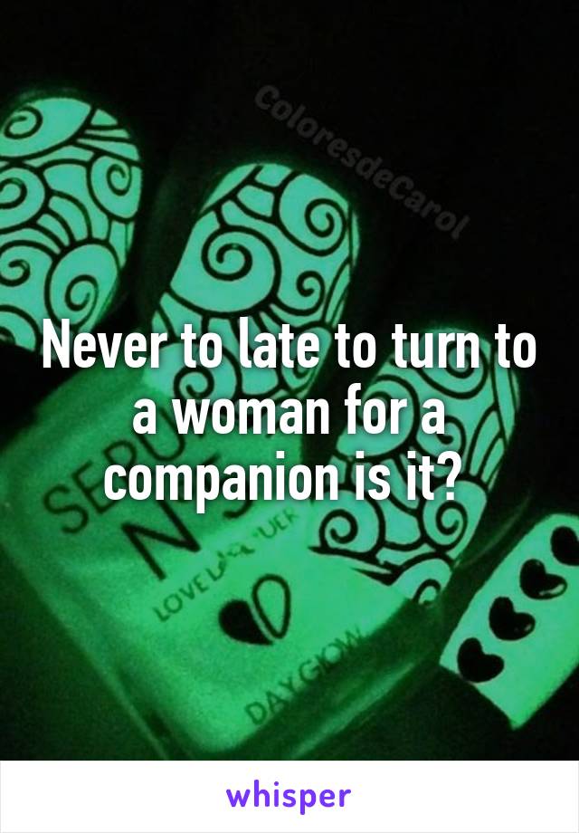 Never to late to turn to a woman for a companion is it? 