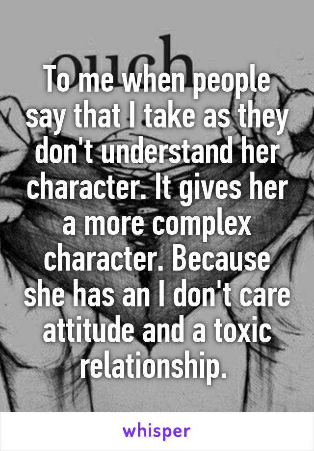 To me when people say that I take as they don't understand her character. It gives her a more complex character. Because she has an I don't care attitude and a toxic relationship. 