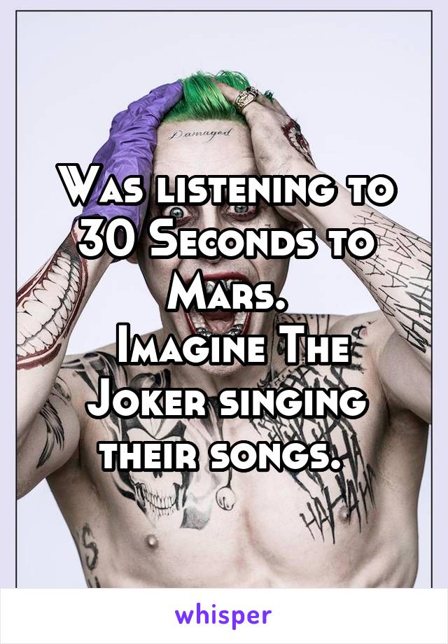 Was listening to 30 Seconds to Mars.
 Imagine The Joker singing their songs. 