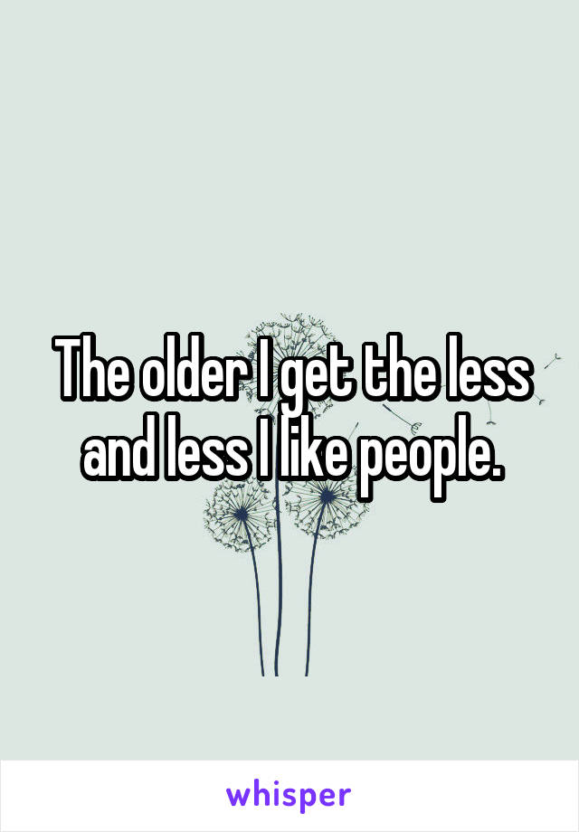 The older I get the less and less I like people.
