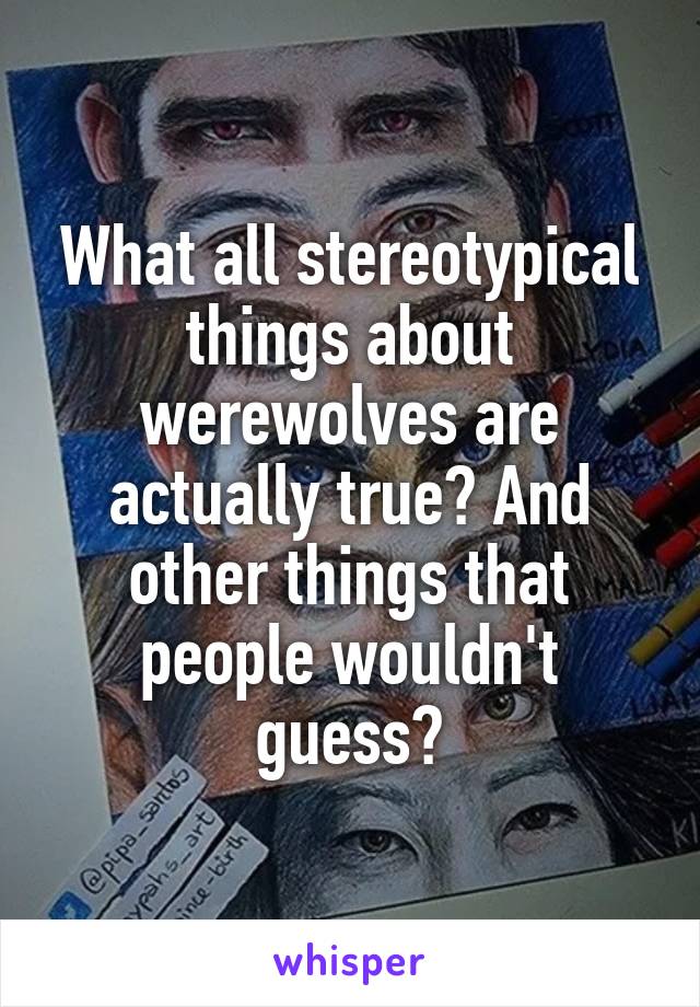 What all stereotypical things about werewolves are actually true? And other things that people wouldn't guess?