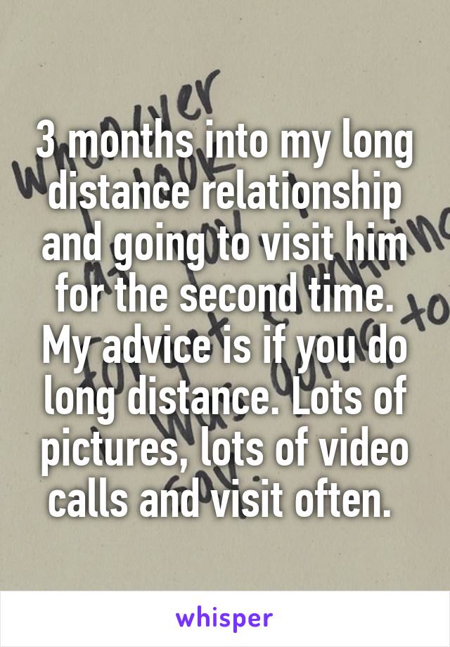 3 months into my long distance relationship and going to visit him for the second time. My advice is if you do long distance. Lots of pictures, lots of video calls and visit often. 