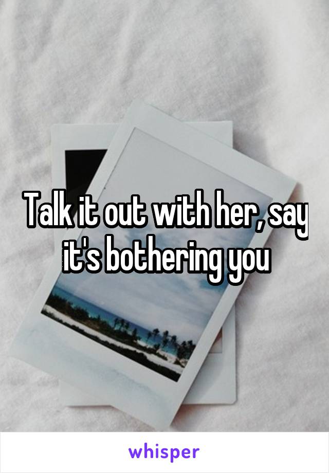 Talk it out with her, say it's bothering you