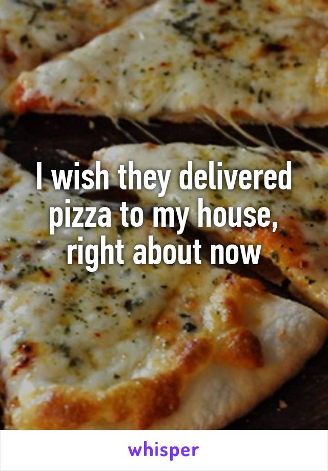 I wish they delivered pizza to my house, right about now

