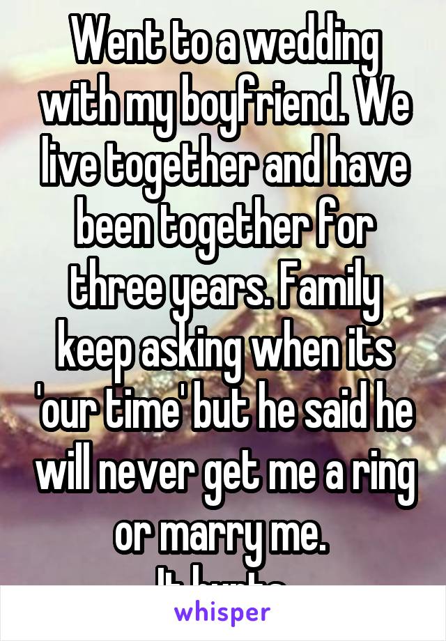 Went to a wedding with my boyfriend. We live together and have been together for three years. Family keep asking when its 'our time' but he said he will never get me a ring or marry me. 
It hurts.