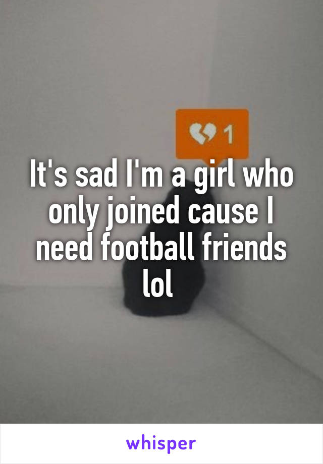 It's sad I'm a girl who only joined cause I need football friends lol 
