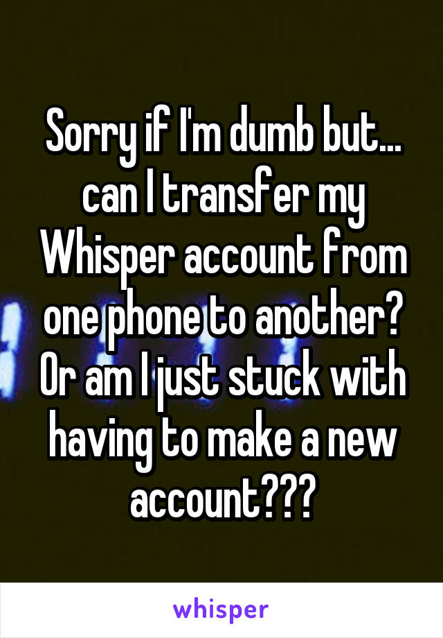 Sorry if I'm dumb but... can I transfer my Whisper account from one phone to another? Or am I just stuck with having to make a new account???