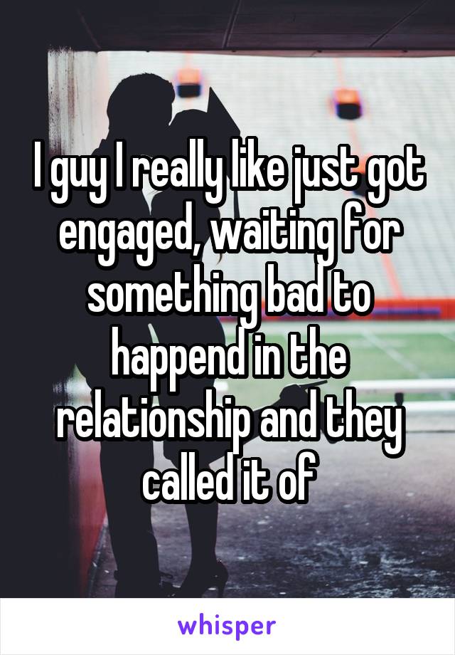 I guy I really like just got engaged, waiting for something bad to happend in the relationship and they called it of