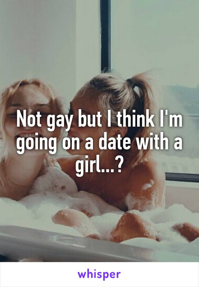 Not gay but I think I'm going on a date with a girl...?